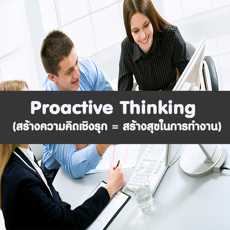 PROACTIVE THINKING  (สร้างความคิดเชิงรุก = สร้างสุขในการทำงาน)